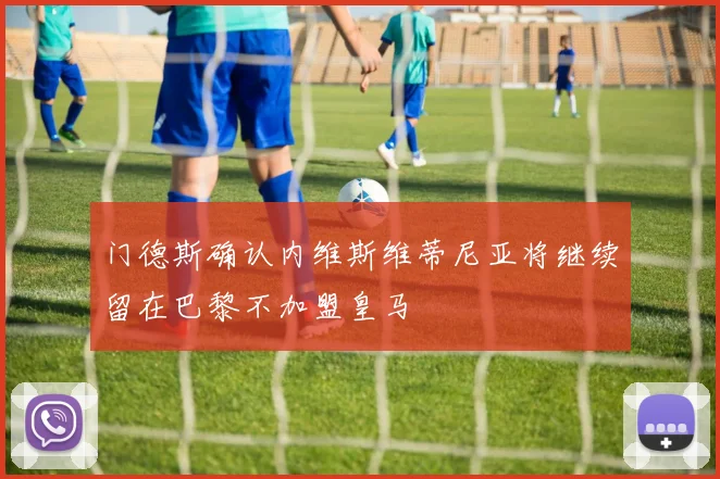 门德斯确认内维斯维蒂尼亚将继续留在巴黎不加盟皇马