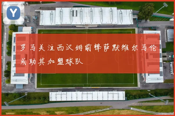 罗马关注西汉姆前锋萨默维尔马伦或助其加盟球队
