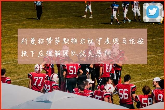 科曼称赞萨默维尔防守表现马伦被换下应理解团队优先原则