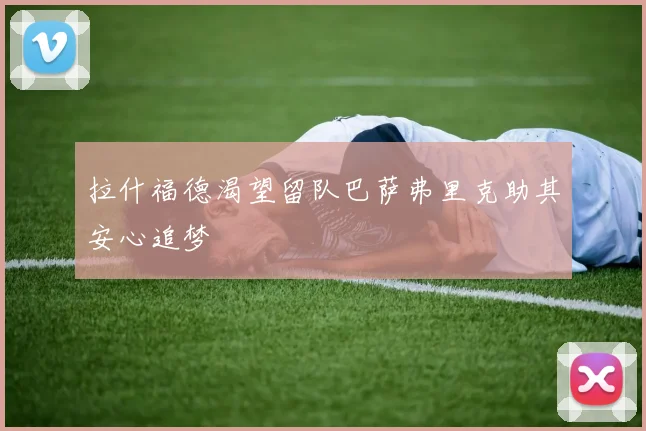 拉什福德渴望留队巴萨弗里克助其安心追梦