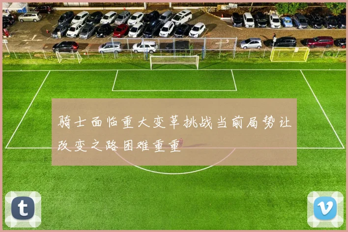 骑士面临重大变革挑战当前局势让改变之路困难重重