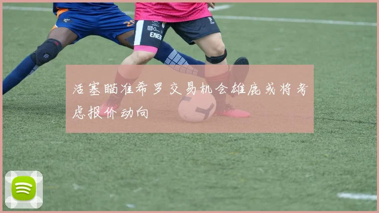 活塞瞄准希罗交易机会雄鹿或将考虑报价动向