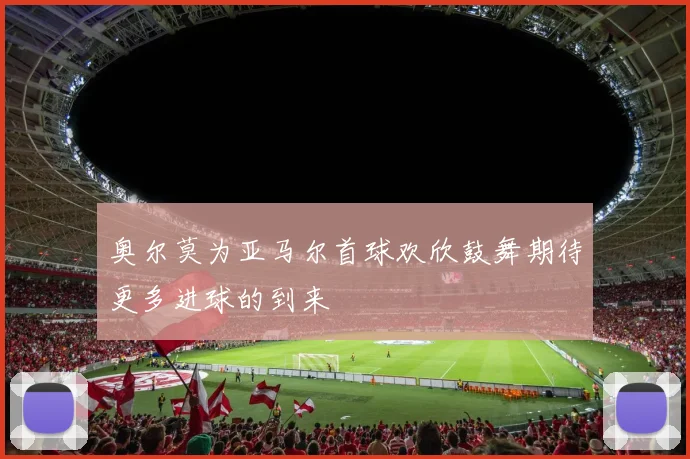 奥尔莫为亚马尔首球欢欣鼓舞期待更多进球的到来