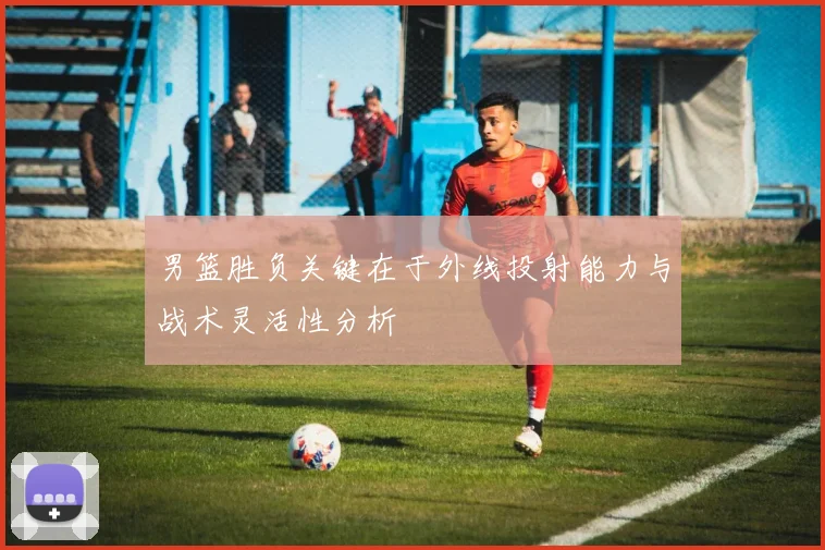 男篮胜负关键在于外线投射能力与战术灵活性分析