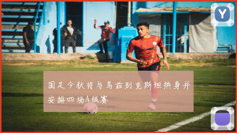 国足今秋将与乌兹别克斯坦热身并安排四场A级赛