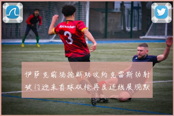 伊萨克前场抢断助攻约克雷斯劲射破门迎来首球双枪再度连线展现默契