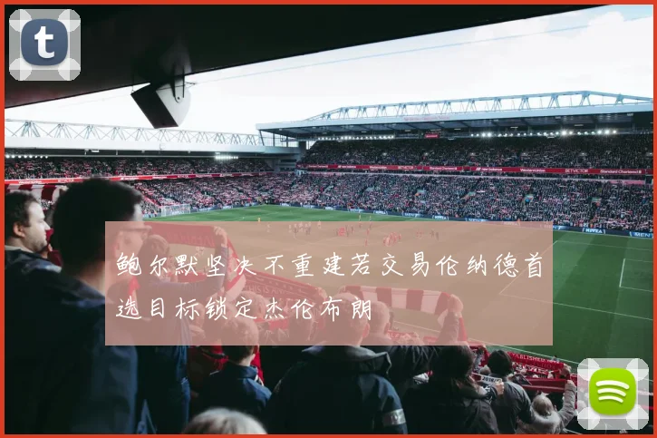 鲍尔默坚决不重建若交易伦纳德首选目标锁定杰伦布朗