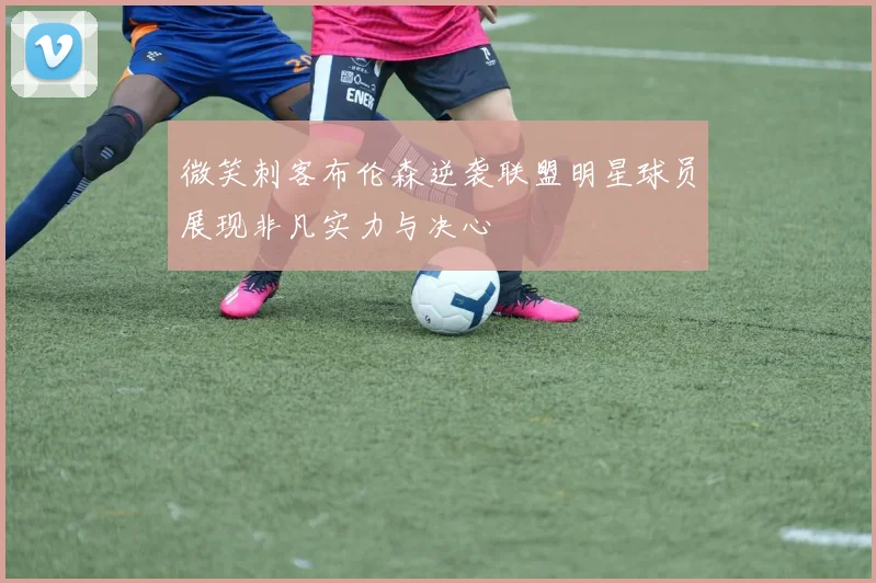 微笑刺客布伦森逆袭联盟明星球员展现非凡实力与决心